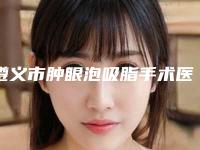 遵义市肿眼泡吸脂手术医生上榜清单前十位揭晓了-遵义市肿眼泡吸脂手术医生