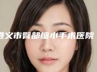 遵义市臀部缩小手术医院上榜清单前十名名单爆料（遵义韩美医疗整形美容医院技术点评_附价格一览表）