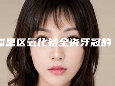 道里区氧化锆全瓷牙冠的牙科医院哪家好(康福泰口腔门诊全城热门口碑机构推荐)