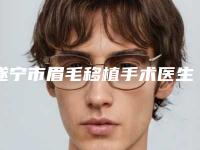 遂宁市眉毛移植手术医生排行十强评选出炉-夏英整形医生专家更放心