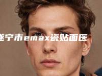 遂宁市emax瓷贴面医院排名前十强女生必看名单推荐（遂宁市emax瓷贴面口腔医院榜一惊艳亮相~）