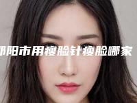 邵阳市用瘦脸针瘦脸哪家整形医院好(邵阳婉媄医疗美容门诊部三强争霸_看你选哪个)