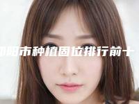 邵阳市种植固位排行前十强详情-邵阳市种植固位口腔医生