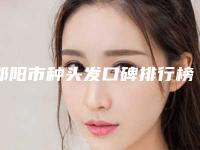 邵阳市种头发口碑排行榜前十名盘点一下(邵阳市种头发整形医院)