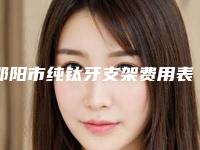 邵阳市纯钛牙支架费用表明细及热门项目分享-邵阳市纯钛牙支架价格