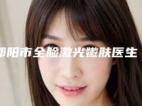 邵阳市全脸激光嫩肤医生在榜清单top10都有哪些医-邵阳市全脸激光嫩肤医生