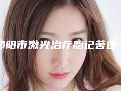 邵阳市激光治疗胎记苦医院比较正规(邵阳唯美医疗美容门诊部公立名列前三)