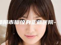 邵阳市脚纹身正规医院-邵阳德美医疗美容诊所人气口碑实力相当~