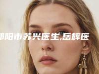 邵阳市苏兴医生,岳辉医生看看哪个实力强