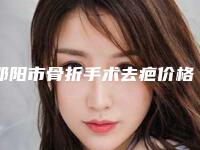邵阳市骨折手术去疤价格(收费标准)附2025版一览-邵阳市骨折手术去疤医院手术一次费用