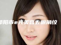 邵阳市e光美容去眼角纹价格表2025正式发布(近6个月均价为：5078元)