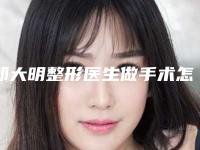 邹大明整形医生做手术怎么样医生资料详情、优势项目展示、案例日记