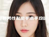 邯郸男性私密手术平均价格是多少(邯郸男性私密全部手术价格大概的价格)