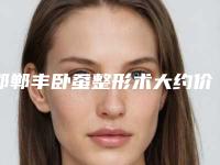 邯郸丰卧蚕整形术大约价格是多少「邯郸丰卧蚕整形的价格都有哪些因素相关」