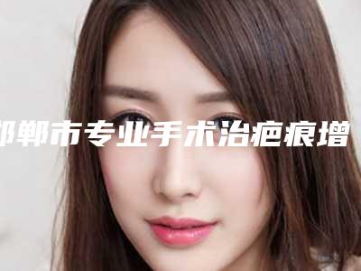 邯郸市专业手术治疤痕增生医生哪位做的好(焦一鸣医生口碑评价公布)
