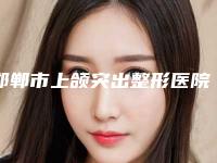 邯郸市上颌突出整形医院排行榜年度甄选(邯郸市上颌突出整形整形医院)