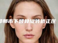 邯郸市下颌骨旋转矫正医生上榜名单前三名介绍-韩振涛医生优势价格一览
