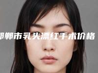 邯郸市乳头漂红手术价格表更新啦-邯郸市乳头漂红手术整形价格一般是多少