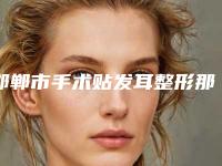邯郸市手术贴发耳整形那个整形医院比较好(河北工程大学附属医院医疗整形美容外科是良心)