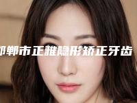 邯郸市正雅隐形矫正牙齿医院排名榜top10排名(邯郸郭星朝口腔诊所正规又有实力)