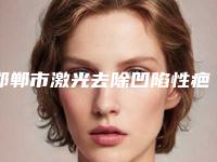 邯郸市激光去除凹陷性疤痕好医生-邯郸市激光去除凹陷性疤痕专家排行十强总结