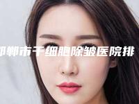 邯郸市干细胞除皱医院排行榜前七同城共享(邯郸雅色医疗美容门诊部谁领衔榜首)