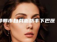 邯郸市自身脂肪丰下巴医院口碑排行top10排名一览(邯郸市自身脂肪丰下巴整形医院)