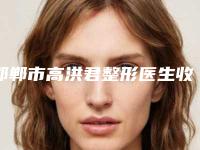 邯郸市高洪君整形医生收费标准全新出炉速览