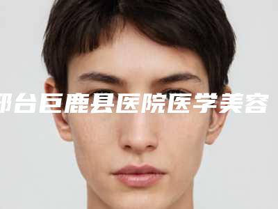 邢台巨鹿县医院医学美容科与邢台市伊美整形美容医院口碑、实力充分PK