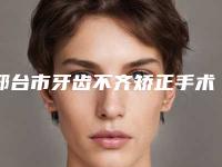邢台市牙齿不齐矫正手术口腔医生上榜名单前十强全面盘点-邢台市牙齿不齐矫正手术医生好还实惠