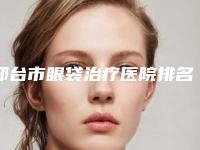 邢台市眼袋治疗医院排名榜前十佳详情名单盘点-邢台市眼袋治疗整形医院