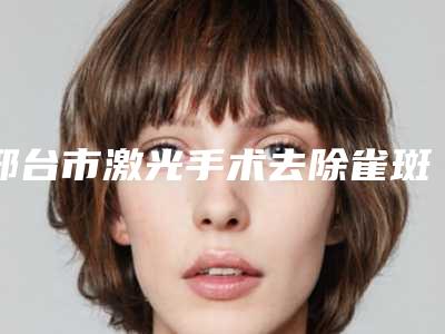 邢台市激光手术去除雀斑费用表明细全新版火爆上线(近6个月均价为:2149元)