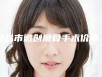 邢台市微创磨骨手术价格(价目)表2025均价-邢台市微创磨骨手术价格行情