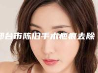 邢台市陈旧手术疤痕去除价格收费表2025发布(陈旧手术疤痕去除均价为:3607元)