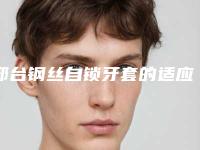 邢台钢丝自锁牙套的适应症和后遗症