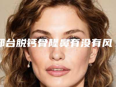 邢台脱钙骨隆鼻有没有风险危害