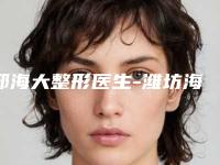 邢海大整形医生-潍坊海大医疗整形美容医院邢海大医生排名专家详细介绍，推荐收藏