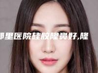 那里医院硅胶隆鼻好,隆鼻硅胶好吗