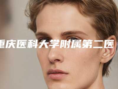 重庆医科大学附属第二医院整形科价格(价目)2025新版种草推荐-擅长项目生物再造耳等