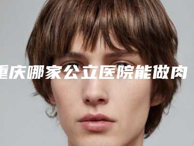 重庆哪家公立医院能做肉毒素美容?