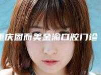 重庆固而美金渝口腔门诊部收费明细全新版本一览-种植牙上基台所需要费用是多少