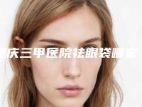 重庆三甲医院祛眼袋哪家好?直接公布,TOP5口碑火!