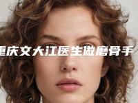 重庆文大江医生做磨骨手术好不好？口碑详情！