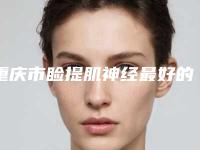 重庆市睑提肌神经最好的医院是哪家-重庆臻瑞解放碑医疗美容诊所名单