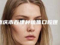 重庆市百康种植体口腔医生上榜名单top10有哪些-重庆市百康种植体医生领衔榜前三名