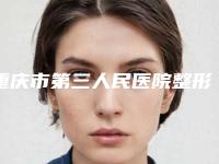 重庆市第三人民医院整形外科价格表项目-重庆市整形医院