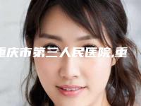 重庆市第三人民医院,重庆涪陵中心医院烧伤整形美容科口碑横评哪家好