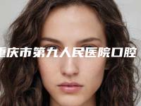 重庆市第九人民医院口腔科牙齿矫正整形怎么样[重庆第九人民医院有牙科吗]