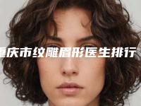 重庆市纹雕眉形医生排行榜前十强公立私立盘点-重庆市纹雕眉形整形医生