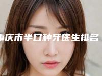 重庆市半口种牙医生排名前十强对外公布-重庆市李竞口腔医生